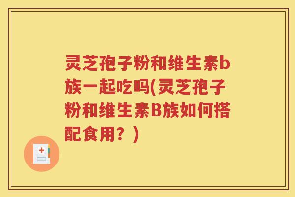 灵芝孢子粉和维生素b族一起吃吗(灵芝孢子粉和维生素B族如何搭配食用？)