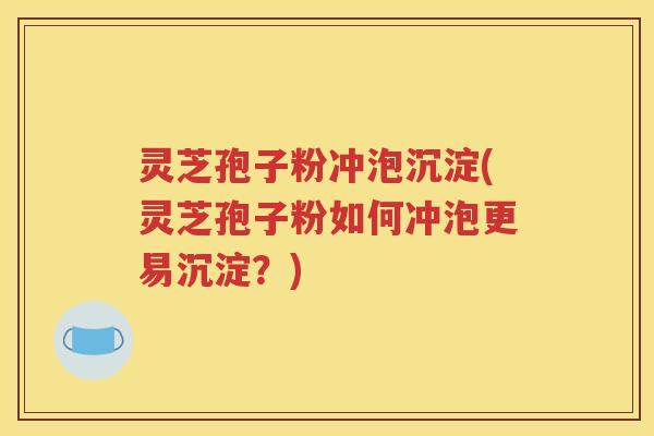 灵芝孢子粉冲泡沉淀(灵芝孢子粉如何冲泡更易沉淀？)
