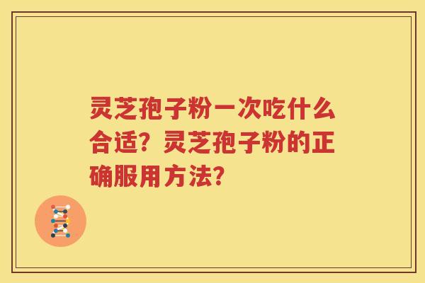 灵芝孢子粉一次吃什么合适？灵芝孢子粉的正确服用方法？