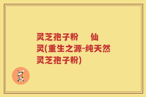 灵芝孢子粉    仙灵(重生之源-纯天然灵芝孢子粉)