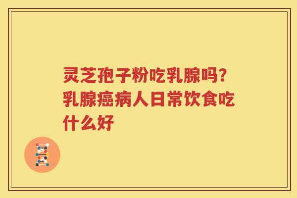 灵芝孢子粉吃乳腺吗？乳腺癌病人日常饮食吃什么好