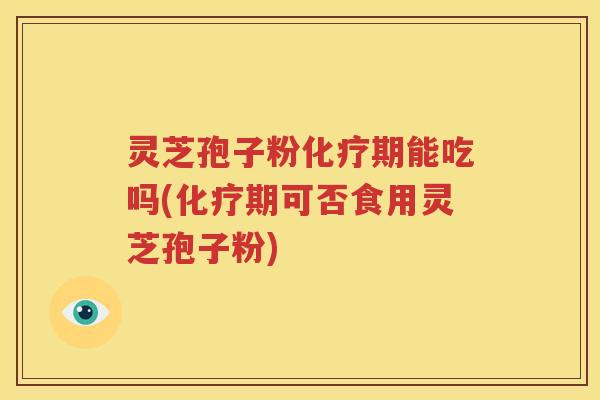 灵芝孢子粉化疗期能吃吗(化疗期可否食用灵芝孢子粉)