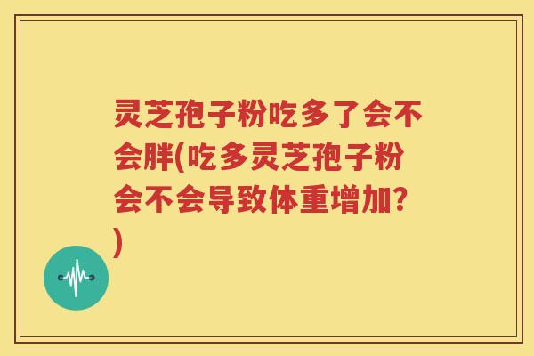 灵芝孢子粉吃多了会不会胖(吃多灵芝孢子粉会不会导致体重增加？)