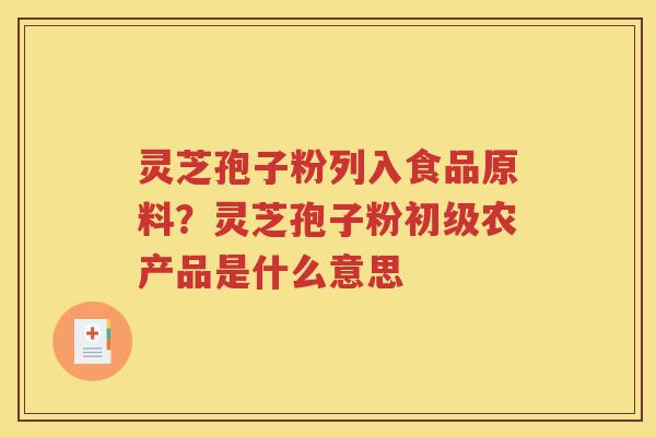 灵芝孢子粉列入食品原料？灵芝孢子粉初级农产品是什么意思