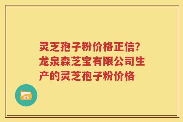 灵芝孢子粉价格正信？龙泉森芝宝有限公司生产的灵芝孢子粉价格