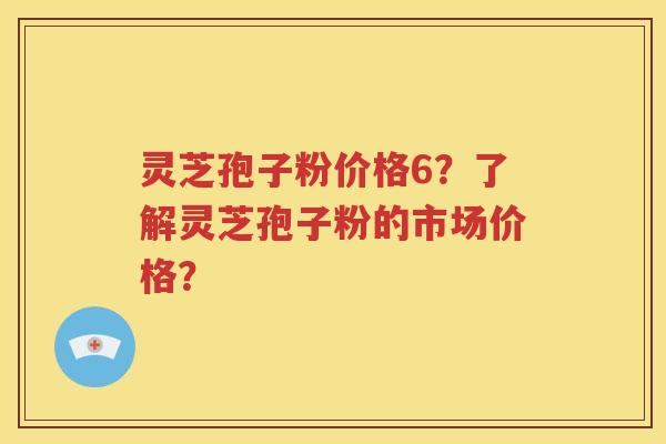灵芝孢子粉价格6？了解灵芝孢子粉的市场价格？