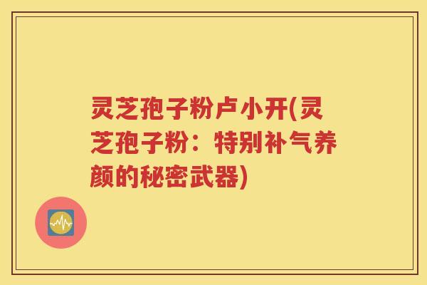 灵芝孢子粉卢小开(灵芝孢子粉：特别补气养颜的秘密武器)
