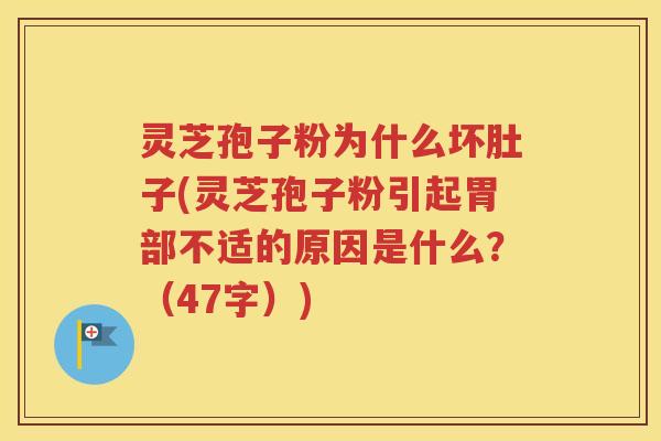 灵芝孢子粉为什么坏肚子(灵芝孢子粉引起胃部不适的原因是什么？（47字）)