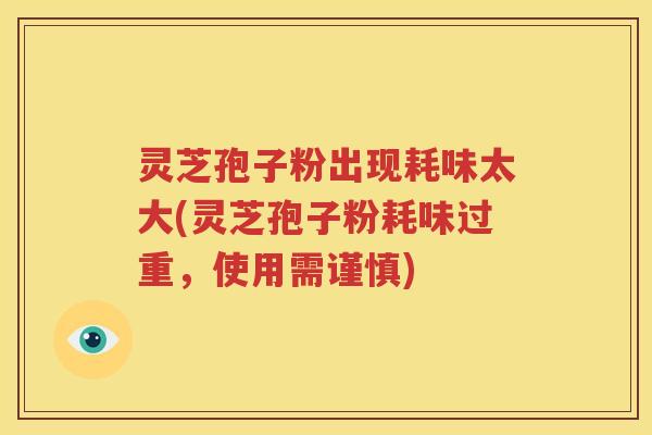 灵芝孢子粉出现耗味太大(灵芝孢子粉耗味过重，使用需谨慎)