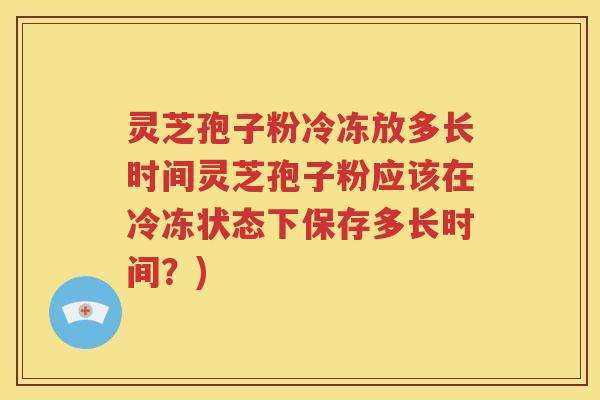 灵芝孢子粉冷冻放多长时间灵芝孢子粉应该在冷冻状态下保存多长时间？)