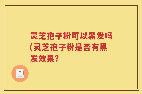 灵芝孢子粉可以黑发吗(灵芝孢子粉是否有黑发效果？