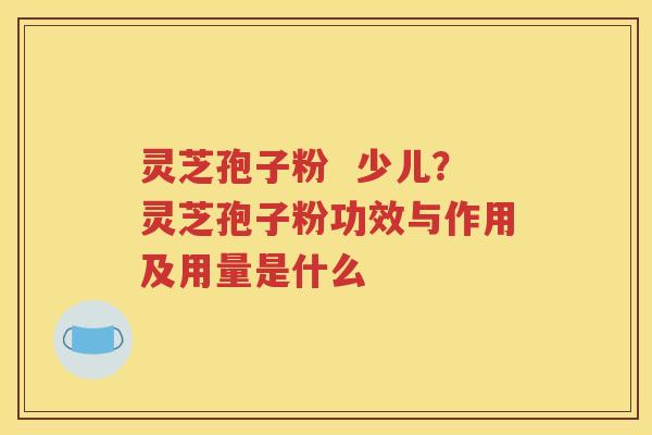 灵芝孢子粉  少儿？灵芝孢子粉功效与作用及用量是什么