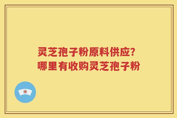 灵芝孢子粉原料供应？哪里有收购灵芝孢子粉