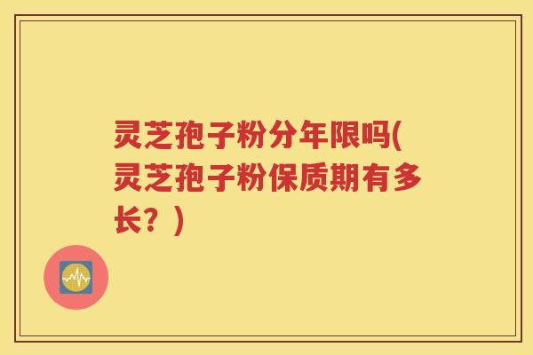灵芝孢子粉分年限吗(灵芝孢子粉保质期有多长？)