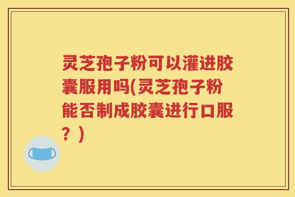 灵芝孢子粉可以灌进胶囊服用吗(灵芝孢子粉能否制成胶囊进行口服？)