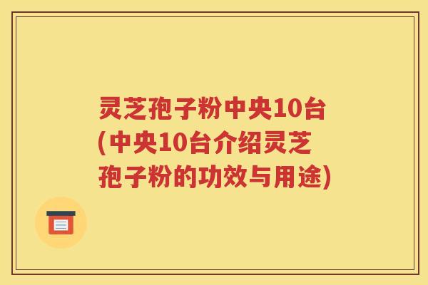 灵芝孢子粉中央10台(中央10台介绍灵芝孢子粉的功效与用途)