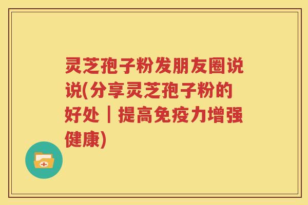 灵芝孢子粉发朋友圈说说(分享灵芝孢子粉的好处｜提高免疫力增强健康)