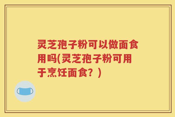 灵芝孢子粉可以做面食用吗(灵芝孢子粉可用于烹饪面食？)