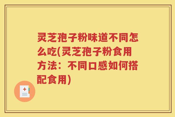 灵芝孢子粉味道不同怎么吃(灵芝孢子粉食用方法：不同口感如何搭配食用)