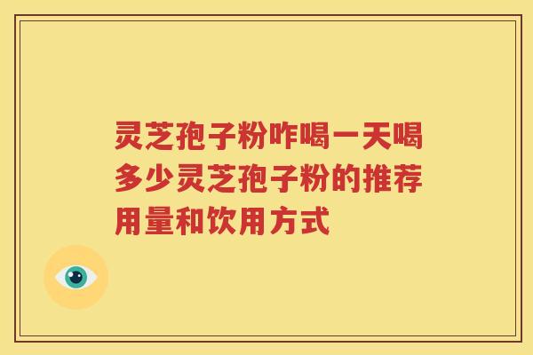灵芝孢子粉咋喝一天喝多少灵芝孢子粉的推荐用量和饮用方式