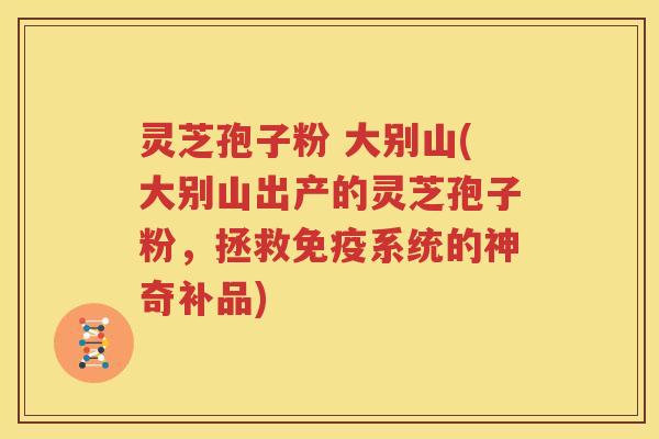 灵芝孢子粉 大别山(大别山出产的灵芝孢子粉，拯救免疫系统的神奇补品)