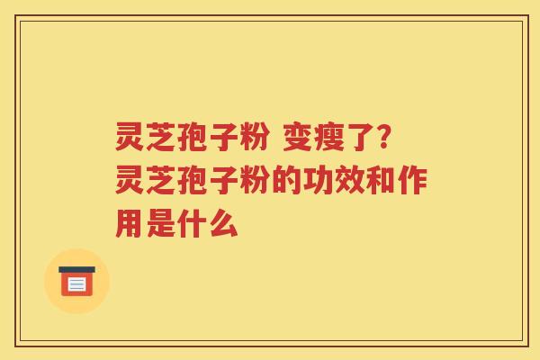 灵芝孢子粉 变瘦了？灵芝孢子粉的功效和作用是什么