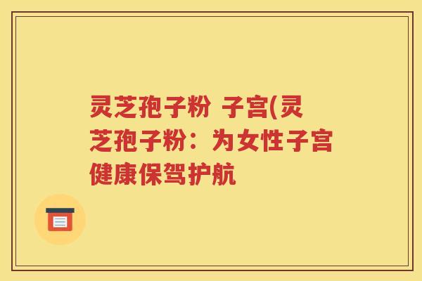 灵芝孢子粉 子宫(灵芝孢子粉：为女性子宫健康保驾护航
