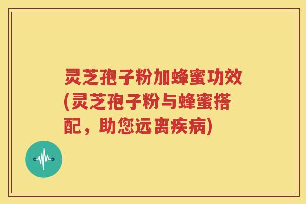 灵芝孢子粉加蜂蜜功效(灵芝孢子粉与蜂蜜搭配，助您远离疾病)