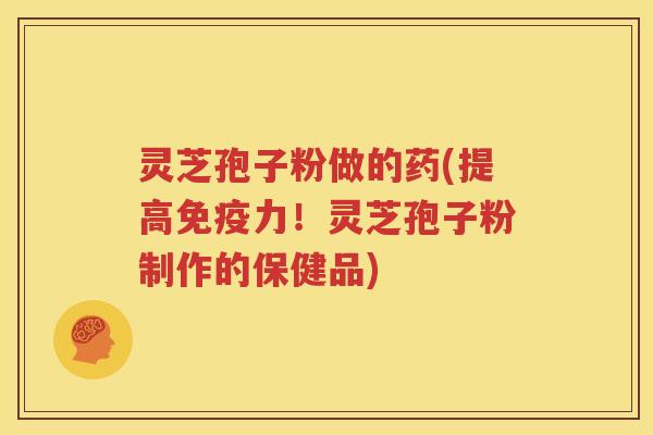 灵芝孢子粉做的药(提高免疫力！灵芝孢子粉制作的保健品)