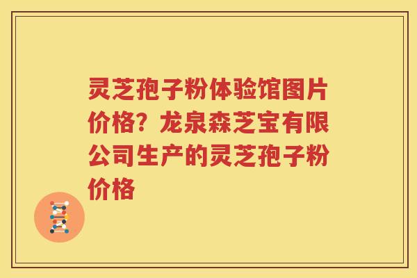 灵芝孢子粉体验馆图片价格？龙泉森芝宝有限公司生产的灵芝孢子粉价格