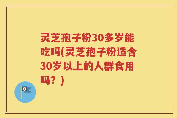 灵芝孢子粉30多岁能吃吗(灵芝孢子粉适合30岁以上的人群食用吗？)