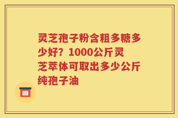 灵芝孢子粉含粗多糖多少好？1000公斤灵芝萃体可取出多少公斤纯孢子油