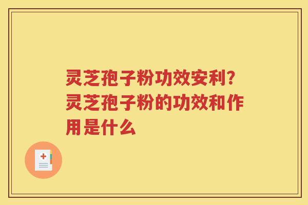 灵芝孢子粉功效安利？灵芝孢子粉的功效和作用是什么