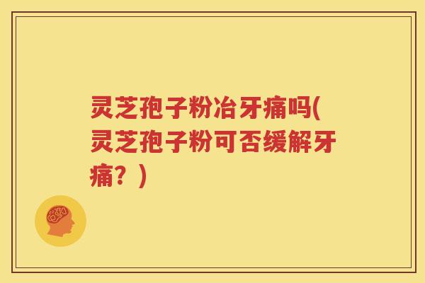 灵芝孢子粉冶牙痛吗(灵芝孢子粉可否缓解牙痛？)