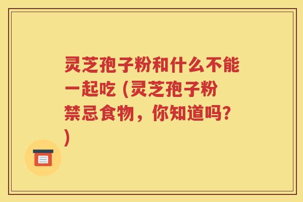 灵芝孢子粉和什么不能一起吃 (灵芝孢子粉禁忌食物，你知道吗？)