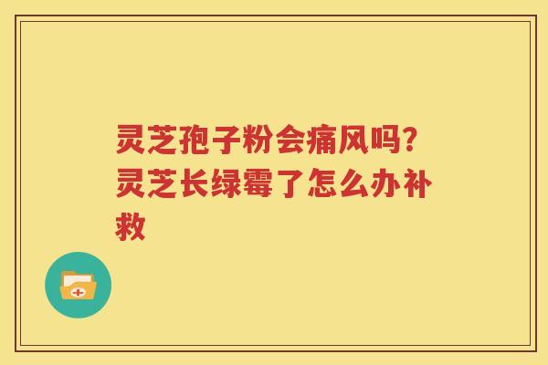 灵芝孢子粉会痛风吗？灵芝长绿霉了怎么办补救