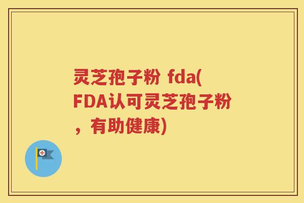 灵芝孢子粉 fda(FDA认可灵芝孢子粉，有助健康)