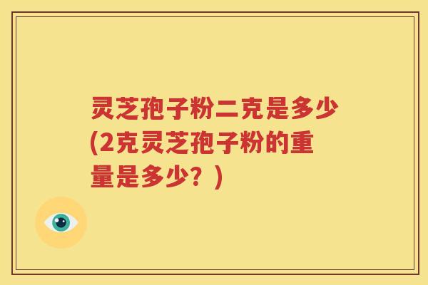 灵芝孢子粉二克是多少(2克灵芝孢子粉的重量是多少？)