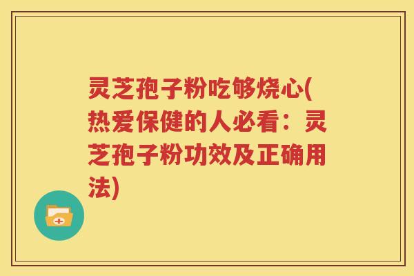 灵芝孢子粉吃够烧心(热爱保健的人必看：灵芝孢子粉功效及正确用法)