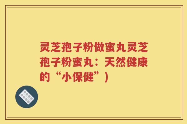 灵芝孢子粉做蜜丸灵芝孢子粉蜜丸：天然健康的“小保健”)