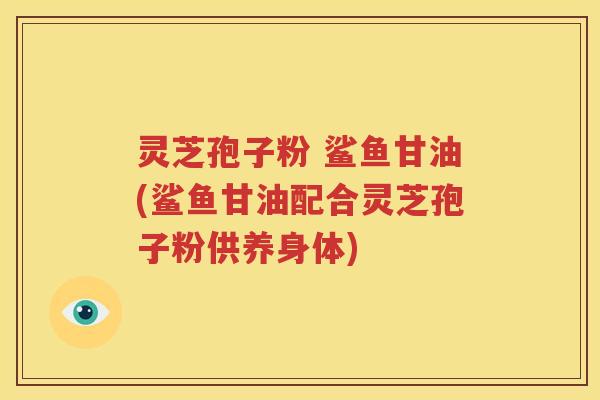 灵芝孢子粉 鲨鱼甘油(鲨鱼甘油配合灵芝孢子粉供养身体)