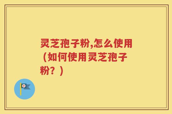 灵芝孢子粉,怎么使用 (如何使用灵芝孢子粉？)