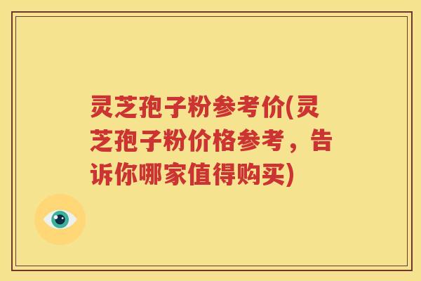 灵芝孢子粉参考价(灵芝孢子粉价格参考，告诉你哪家值得购买)