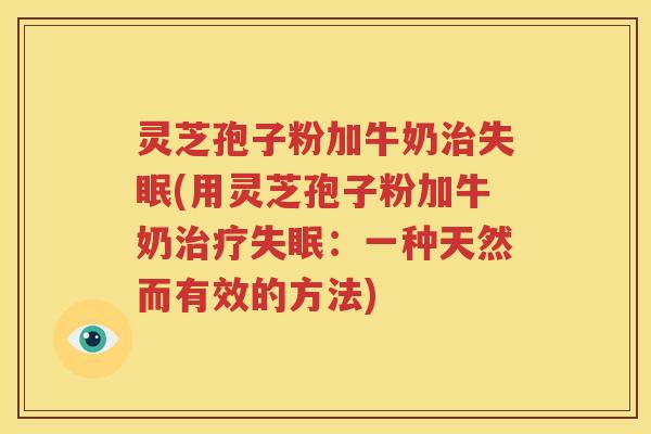 灵芝孢子粉加牛奶治失眠(用灵芝孢子粉加牛奶治疗失眠：一种天然而有效的方法)