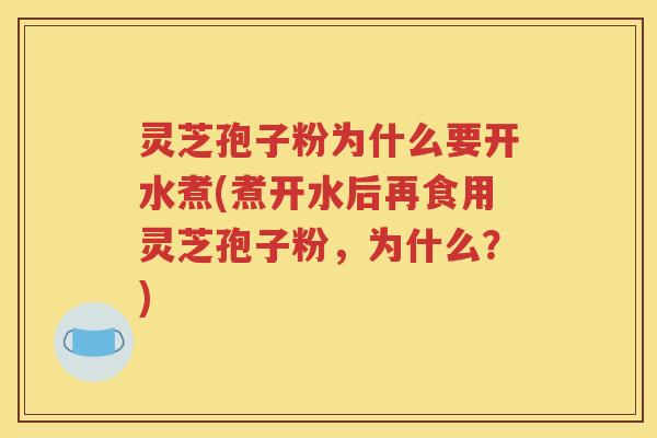 灵芝孢子粉为什么要开水煮(煮开水后再食用灵芝孢子粉，为什么？)