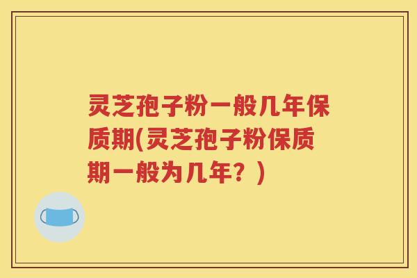灵芝孢子粉一般几年保质期(灵芝孢子粉保质期一般为几年？)