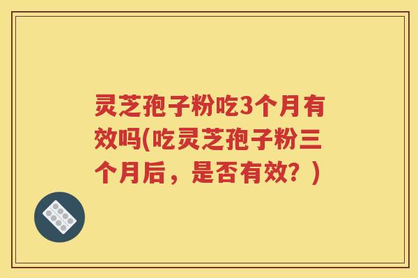 灵芝孢子粉吃3个月有效吗(吃灵芝孢子粉三个月后，是否有效？)