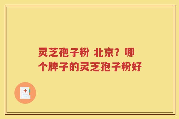 灵芝孢子粉 北京？哪个牌子的灵芝孢子粉好