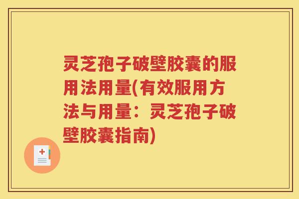 灵芝孢子破壁胶囊的服用法用量(有效服用方法与用量：灵芝孢子破壁胶囊指南)
