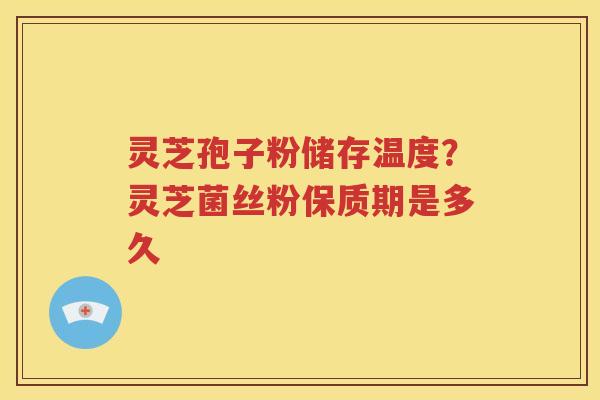 灵芝孢子粉储存温度？灵芝菌丝粉保质期是多久